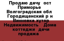 Продаю дачу, ост. Приморье - Волгоградская обл., Городищенский р-н, Винновка хутор Недвижимость » Дома, коттеджи, дачи продажа   